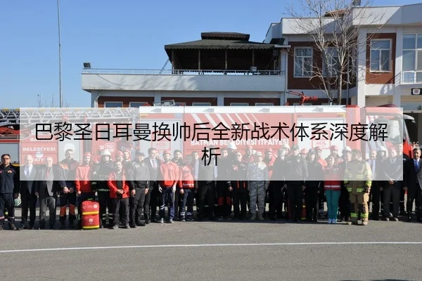 巴黎圣日耳曼换帅后全新战术体系深度解析